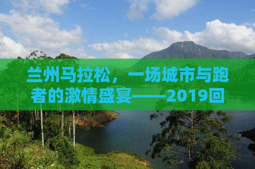 兰州马拉松，一场城市与跑者的激情盛宴——2019回顾