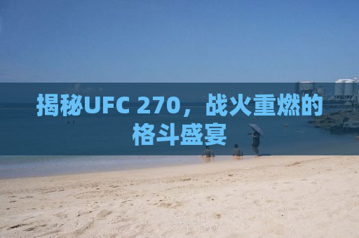 揭秘UFC 270，战火重燃的格斗盛宴