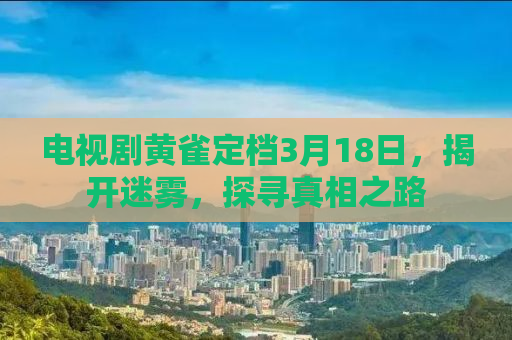 电视剧黄雀定档3月18日，揭开迷雾，探寻真相之路