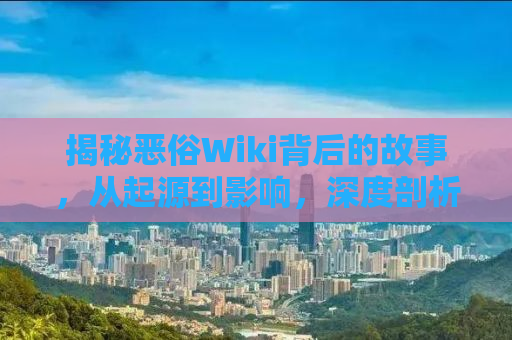 揭秘恶俗Wiki背后的故事，从起源到影响，深度剖析其现象背后的真相