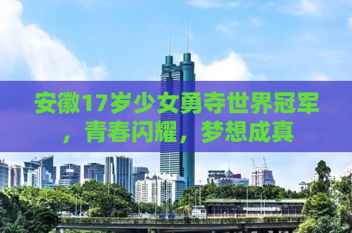 安徽17岁少女勇夺世界冠军，青春闪耀，梦想成真