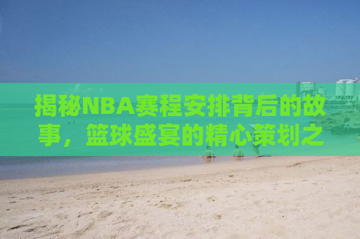 揭秘NBA赛程安排背后的故事，篮球盛宴的精心策划之旅