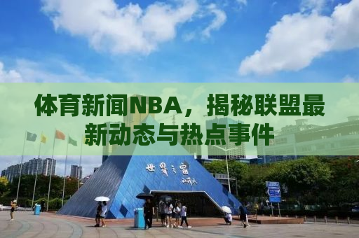 体育新闻NBA，揭秘联盟最新动态与热点事件