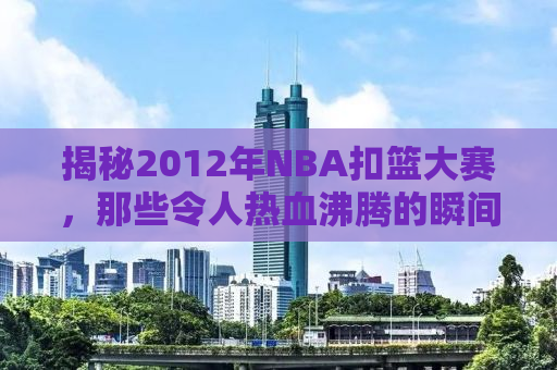 揭秘2012年NBA扣篮大赛，那些令人热血沸腾的瞬间