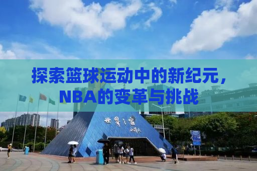 探索篮球运动中的新纪元，NBA的变革与挑战