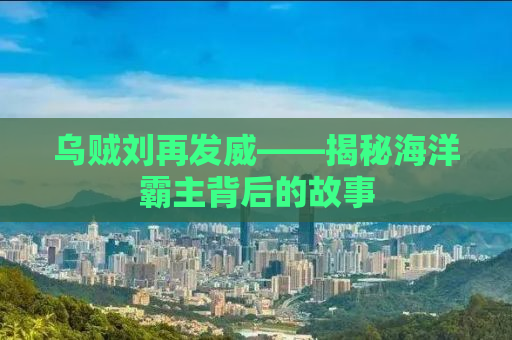 乌贼刘再发威——揭秘海洋霸主背后的故事