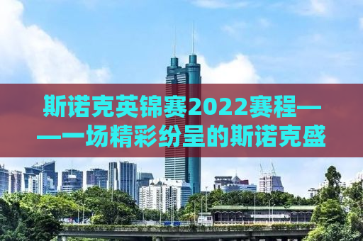 斯诺克英锦赛2022赛程——一场精彩纷呈的斯诺克盛宴