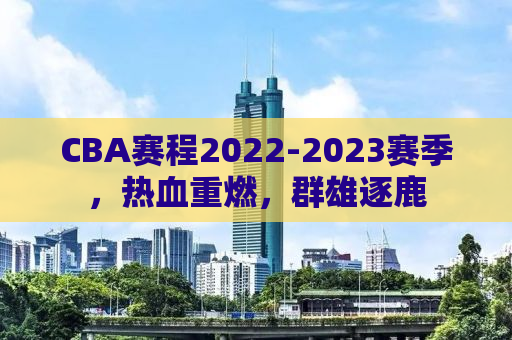 CBA赛程2022-2023赛季，热血重燃，群雄逐鹿